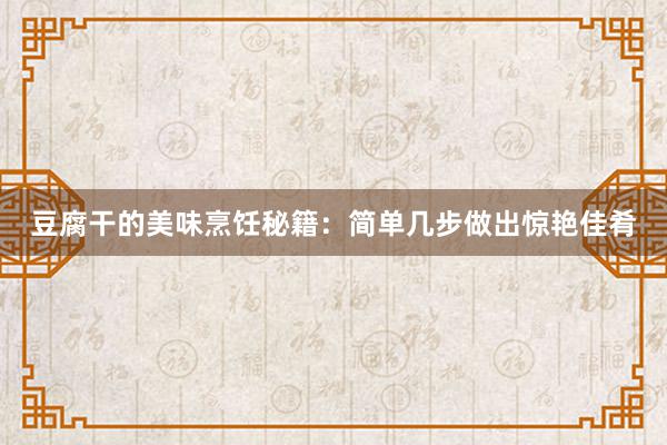 豆腐干的美味烹饪秘籍：简单几步做出惊艳佳肴