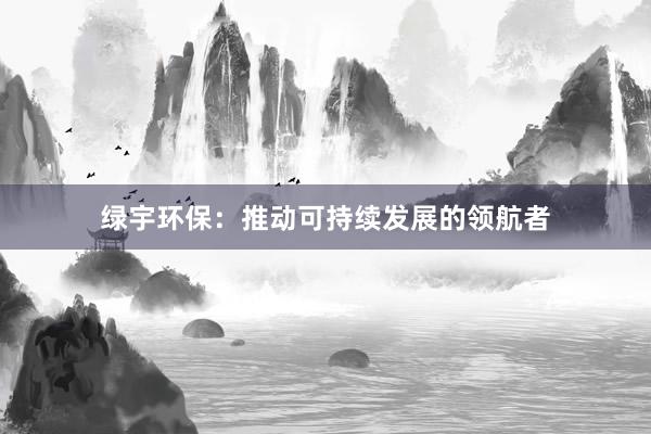 绿宇环保：推动可持续发展的领航者