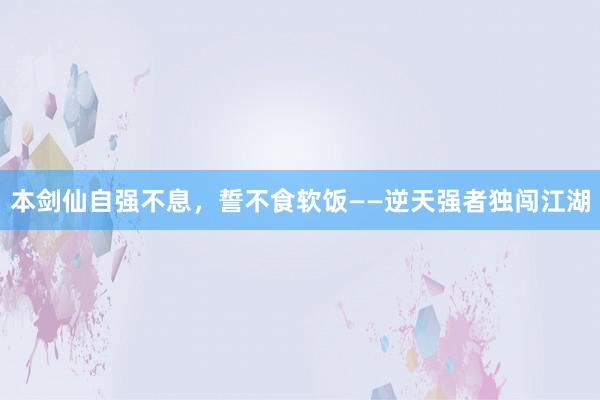 本剑仙自强不息，誓不食软饭——逆天强者独闯江湖