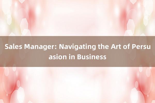 Sales Manager: Navigating the Art of Persuasion in Business