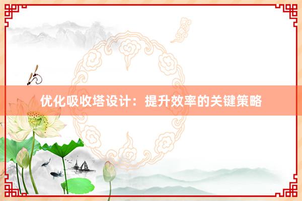 优化吸收塔设计：提升效率的关键策略