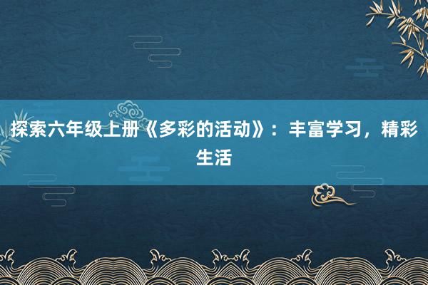 探索六年级上册《多彩的活动》：丰富学习，精彩生活