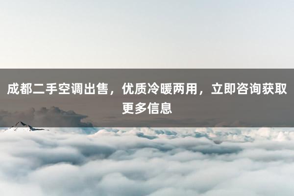 成都二手空调出售，优质冷暖两用，立即咨询获取更多信息