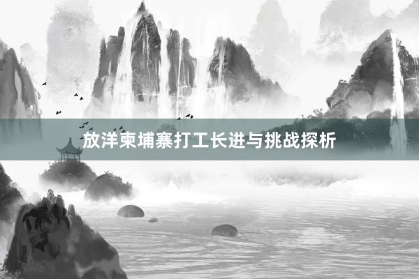 放洋柬埔寨打工长进与挑战探析