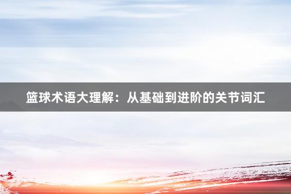 篮球术语大理解：从基础到进阶的关节词汇