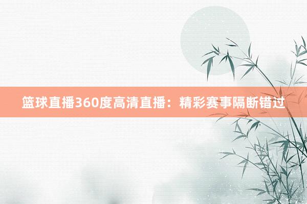 篮球直播360度高清直播：精彩赛事隔断错过